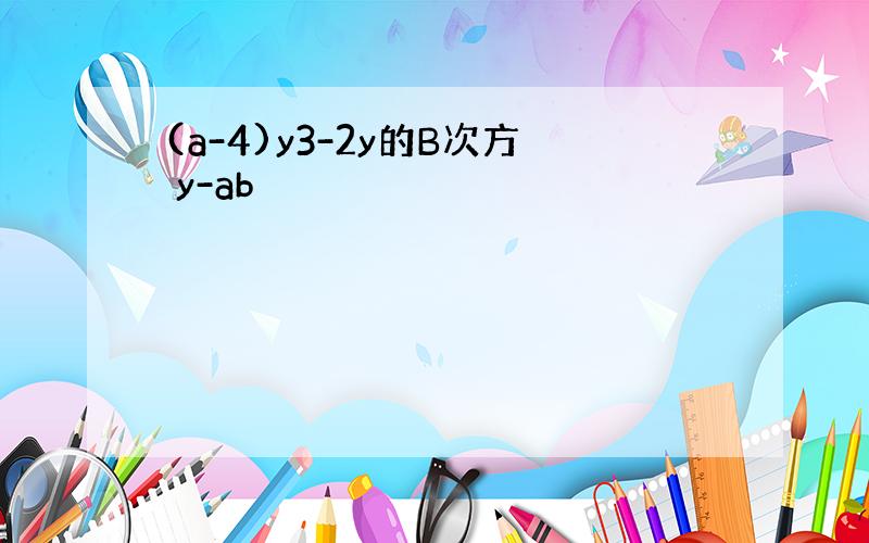 (a-4)y3-2y的B次方 y-ab