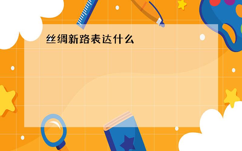 丝绸新路表达什么