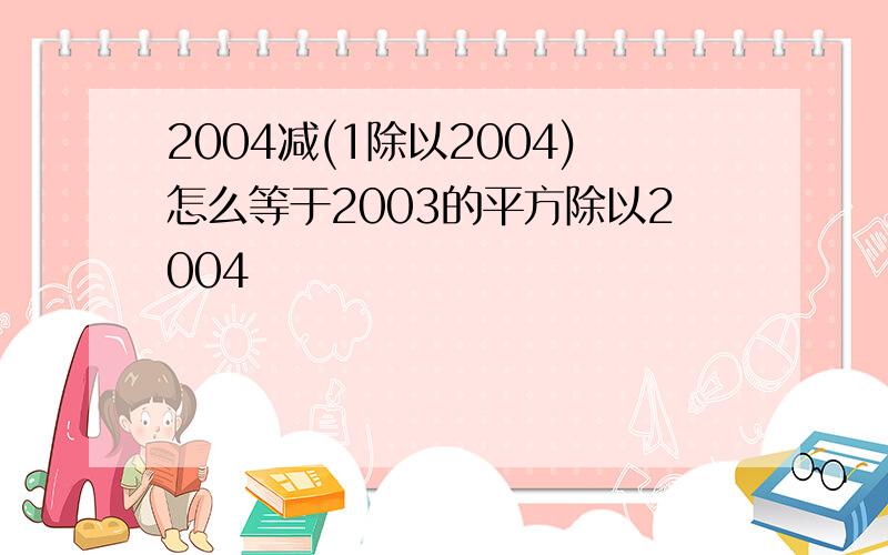 2004减(1除以2004)怎么等于2003的平方除以2004