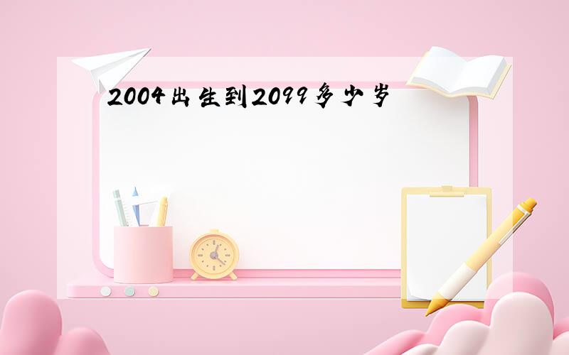 2004出生到2099多少岁