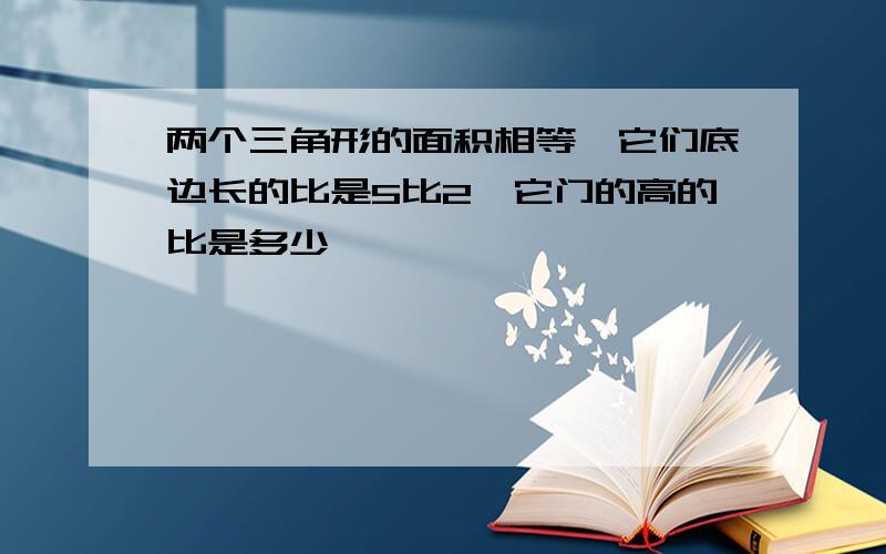 两个三角形的面积相等,它们底边长的比是5比2,它门的高的比是多少