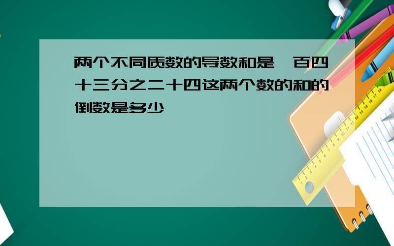 两个不同质数的导数和是一百四十三分之二十四这两个数的和的倒数是多少