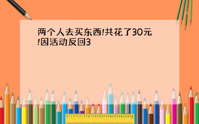 两个人去买东西!共花了30元!因活动反回3