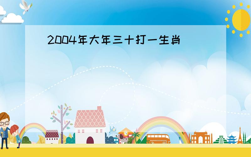 2004年大年三十打一生肖