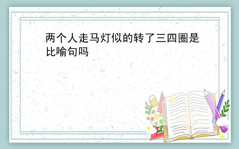 两个人走马灯似的转了三四圈是比喻句吗