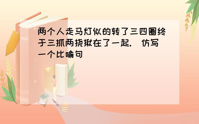 两个人走马灯似的转了三四圈终于三抓两挠揪在了一起.[仿写一个比喻句]