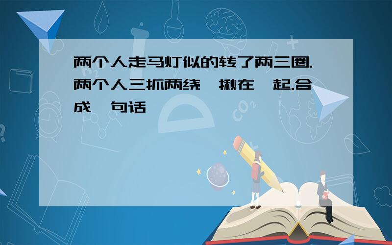 两个人走马灯似的转了两三圈.两个人三抓两绕,揪在一起.合成一句话