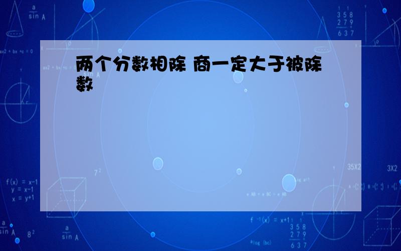 两个分数相除 商一定大于被除数