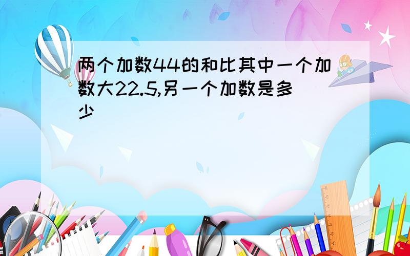 两个加数44的和比其中一个加数大22.5,另一个加数是多少