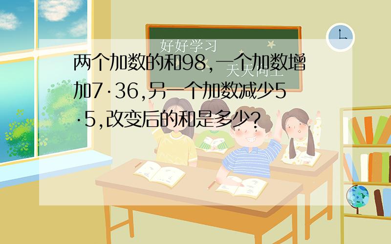 两个加数的和98,一个加数增加7·36,另一个加数减少5·5,改变后的和是多少?