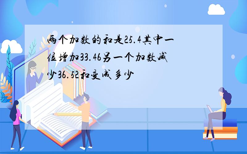 两个加数的和是25.4其中一位增加33.46另一个加数减少36.52和变成多少