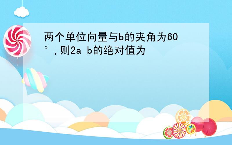 两个单位向量与b的夹角为60°,则2a b的绝对值为