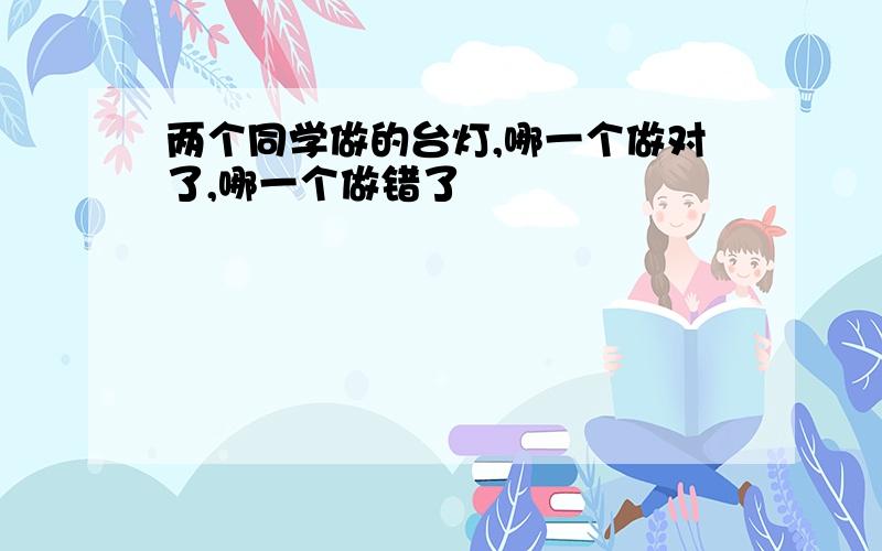 两个同学做的台灯,哪一个做对了,哪一个做错了