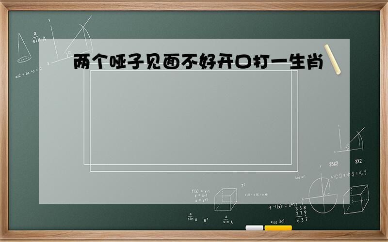 两个哑子见面不好开口打一生肖