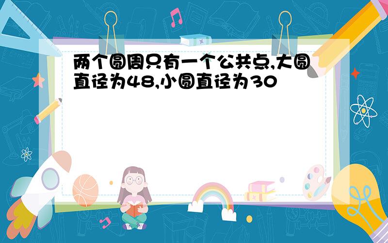 两个圆周只有一个公共点,大圆直径为48,小圆直径为30