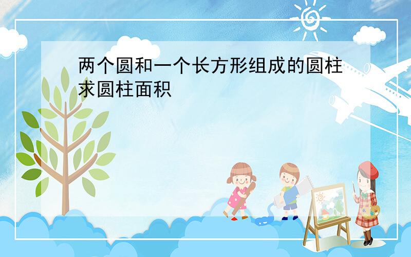 两个圆和一个长方形组成的圆柱求圆柱面积