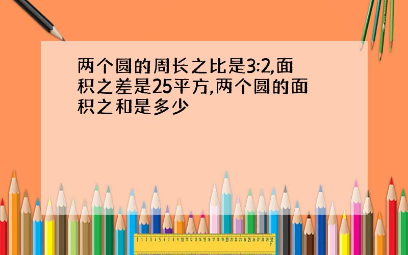 两个圆的周长之比是3:2,面积之差是25平方,两个圆的面积之和是多少