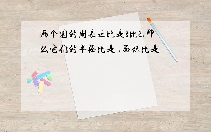 两个圆的周长之比是3比2,那么它们的半径比是 ,面积比是