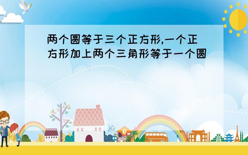 两个圆等于三个正方形,一个正方形加上两个三角形等于一个圆