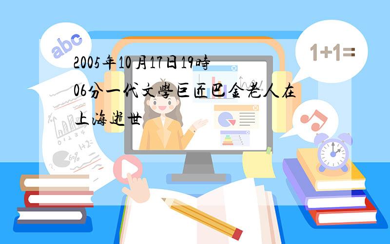 2005年10月17日19时06分一代文学巨匠巴金老人在上海逝世