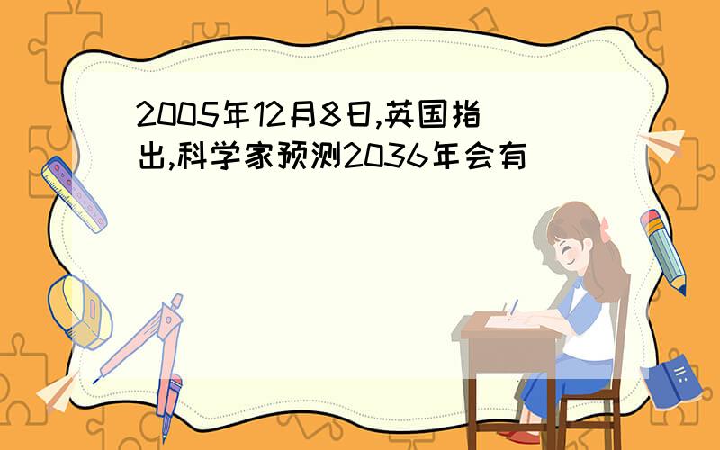 2005年12月8日,英国指出,科学家预测2036年会有