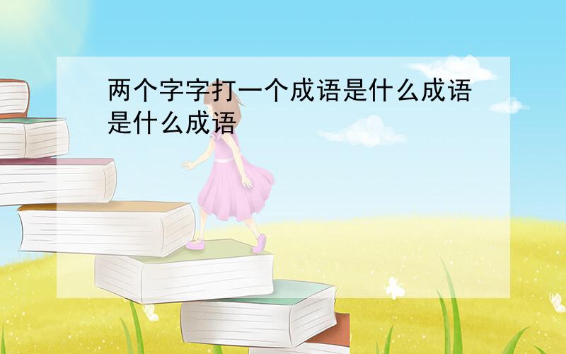 两个字字打一个成语是什么成语是什么成语