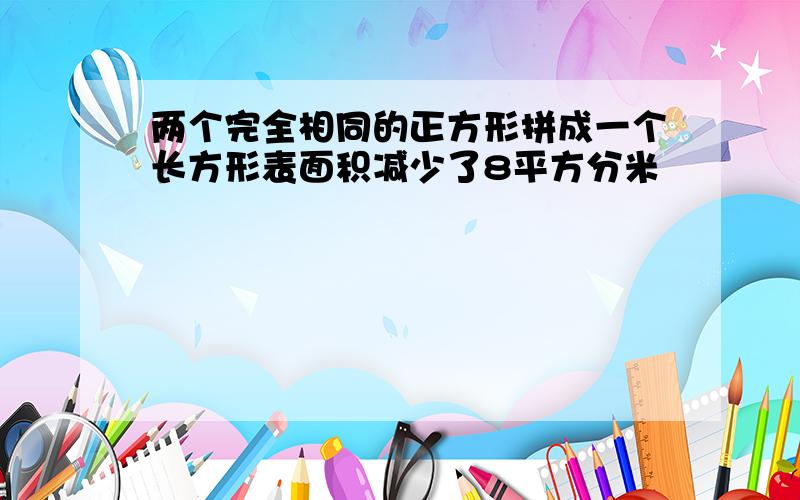 两个完全相同的正方形拼成一个长方形表面积减少了8平方分米