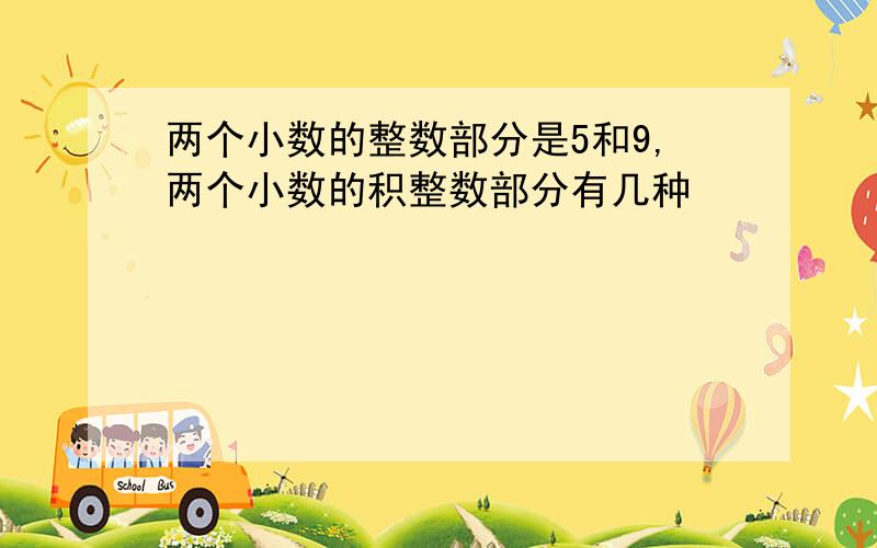 两个小数的整数部分是5和9,两个小数的积整数部分有几种