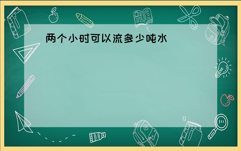 两个小时可以流多少吨水