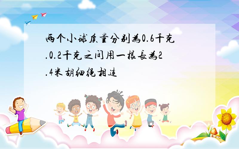两个小球质量分别为0.6千克.0.2千克之间用一根长为2.4米胡细绳相连