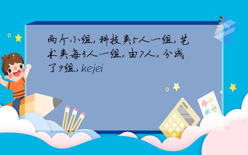 两个小组,科技类5人一组,艺术类每3人一组,由7人,分成了9组,kejei