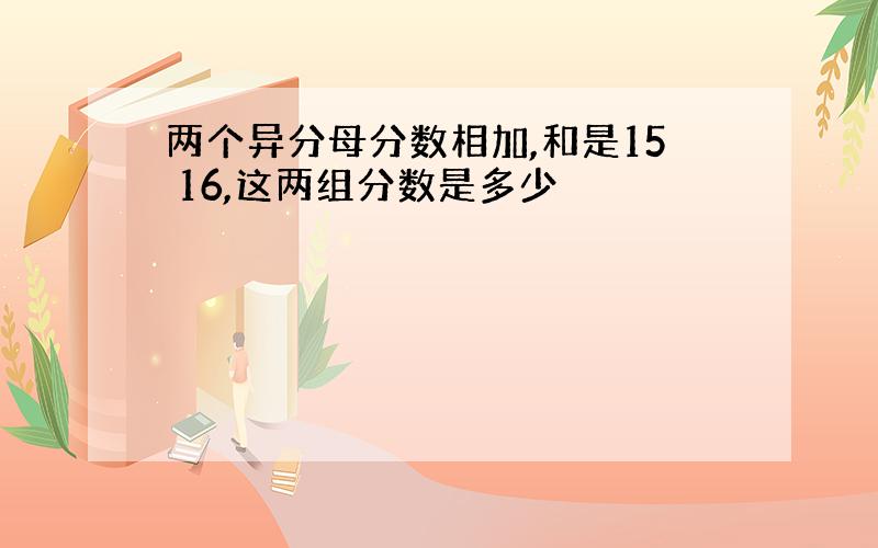 两个异分母分数相加,和是15 16,这两组分数是多少