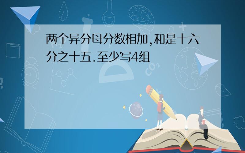 两个异分母分数相加,和是十六分之十五.至少写4组