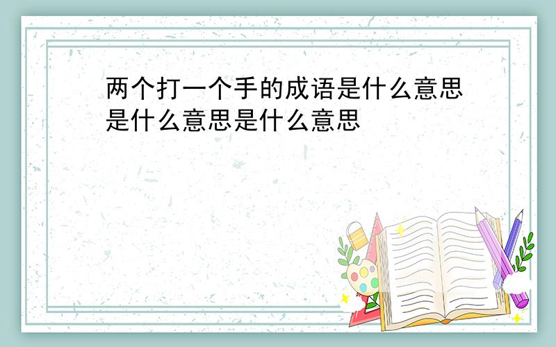 两个打一个手的成语是什么意思是什么意思是什么意思