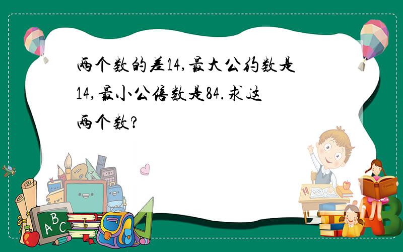 两个数的差14,最大公约数是14,最小公倍数是84.求这两个数?