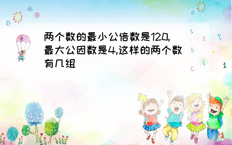 两个数的最小公倍数是120,最大公因数是4,这样的两个数有几组