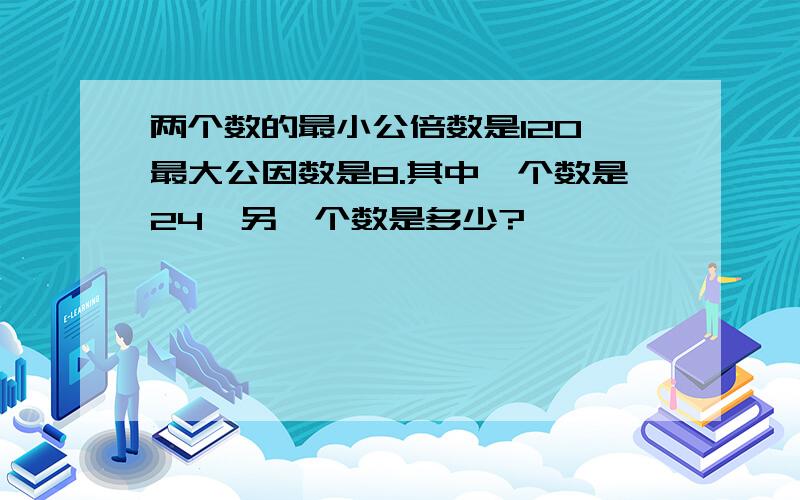 两个数的最小公倍数是120,最大公因数是8.其中一个数是24,另一个数是多少?