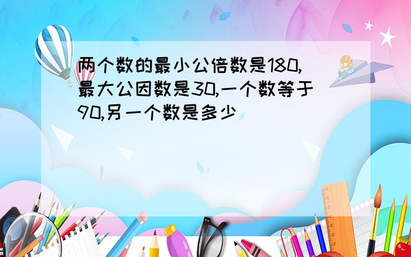 两个数的最小公倍数是180,最大公因数是30,一个数等于90,另一个数是多少