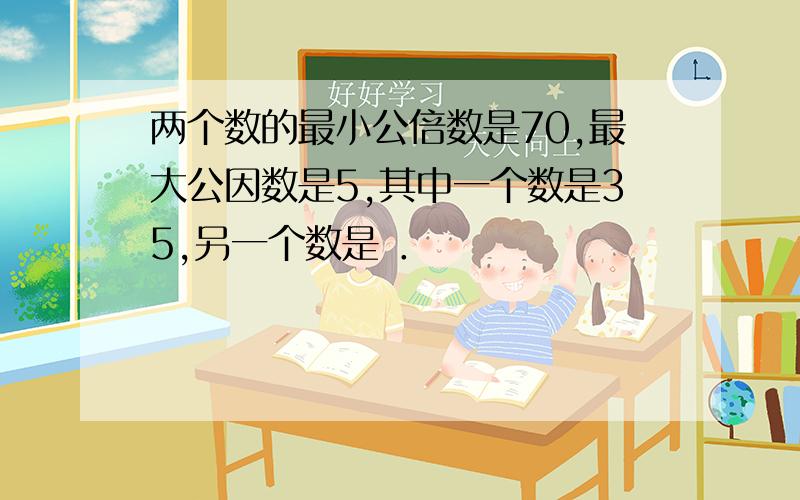 两个数的最小公倍数是70,最大公因数是5,其中一个数是35,另一个数是 ．