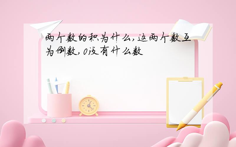 两个数的积为什么,这两个数互为倒数,0没有什么数