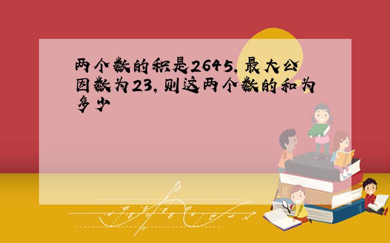 两个数的积是2645,最大公因数为23,则这两个数的和为多少