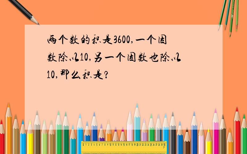 两个数的积是3600,一个因数除以10,另一个因数也除以10,那么积是?