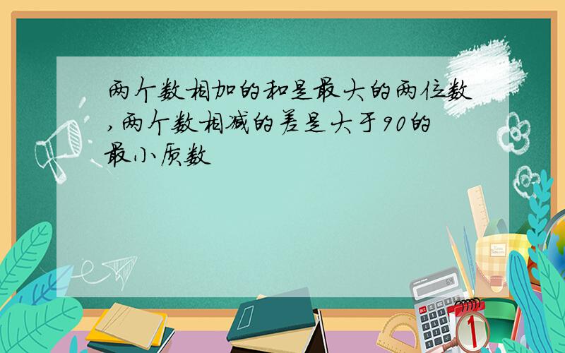 两个数相加的和是最大的两位数,两个数相减的差是大于90的最小质数