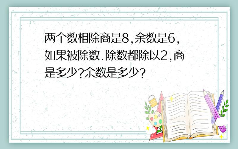 两个数相除商是8,余数是6,如果被除数.除数都除以2,商是多少?余数是多少?