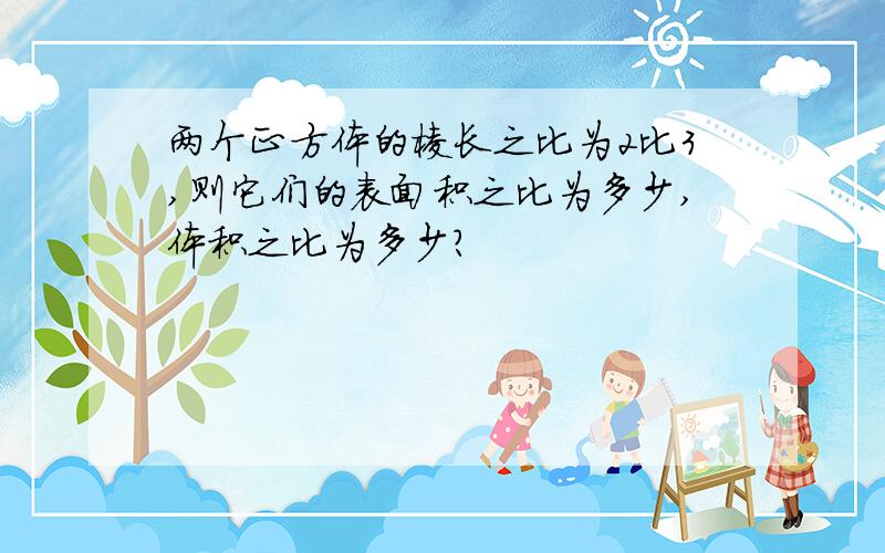 两个正方体的棱长之比为2比3,则它们的表面积之比为多少,体积之比为多少?