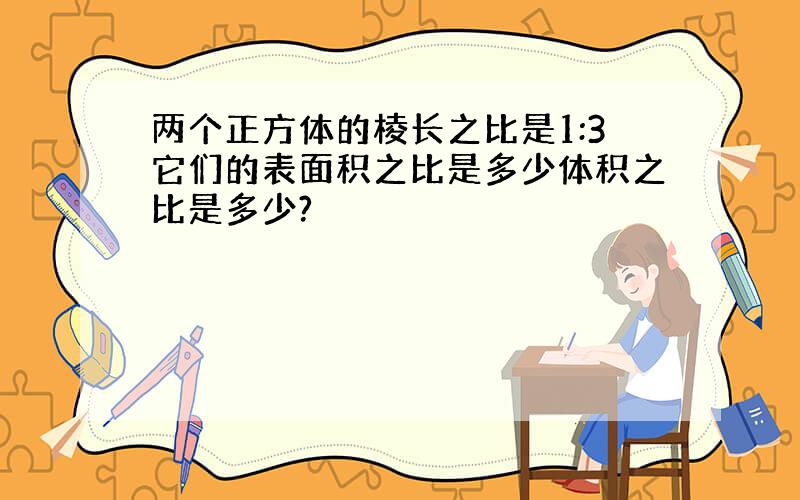 两个正方体的棱长之比是1:3它们的表面积之比是多少体积之比是多少?