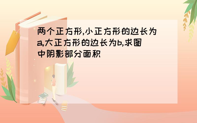 两个正方形,小正方形的边长为a,大正方形的边长为b,求图中阴影部分面积