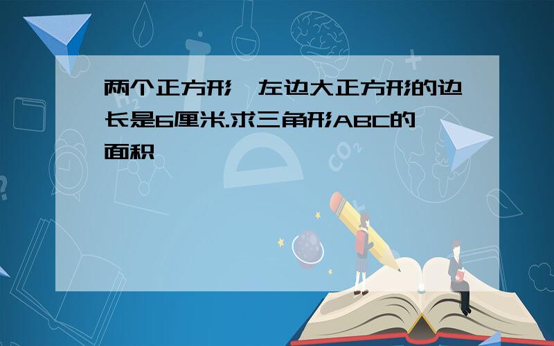 两个正方形,左边大正方形的边长是6厘米.求三角形ABC的面积