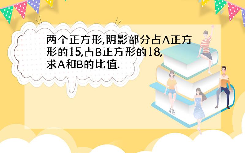 两个正方形,阴影部分占A正方形的15,占B正方形的18,求A和B的比值.