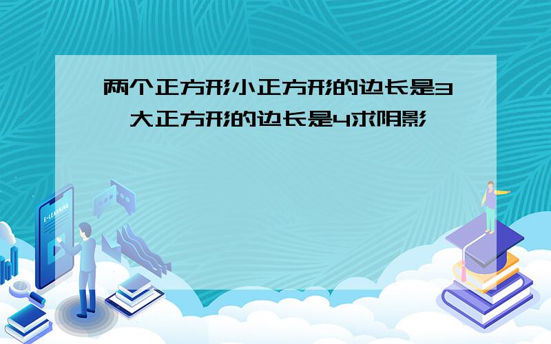 两个正方形小正方形的边长是3,大正方形的边长是4求阴影